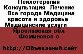 Психотерапия. Консультация. Лечение. - Все города Медицина, красота и здоровье » Медицинские услуги   . Ярославская обл.,Фоминское с.